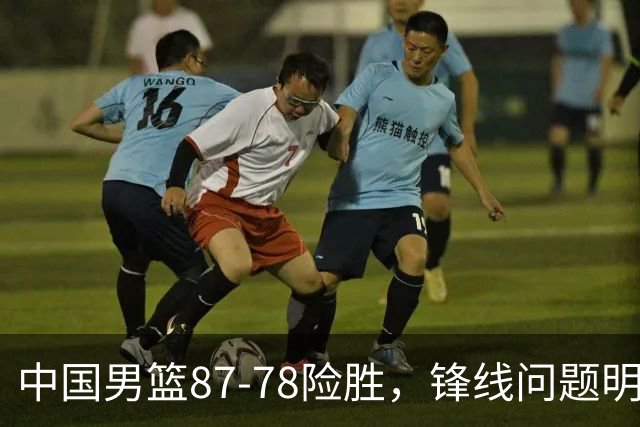 中国男篮87-78险胜，锋线问题明显，四球员状态不佳，廖三宁是最大功臣