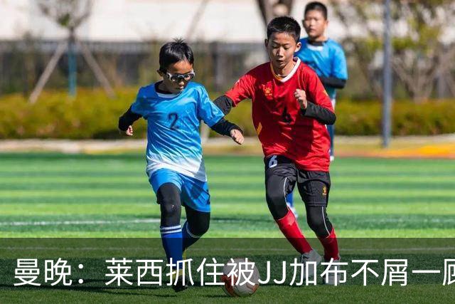 曼晚：莱西抓住被JJ加布不屑一顾的机会，曼联对前者未来同样兴奋